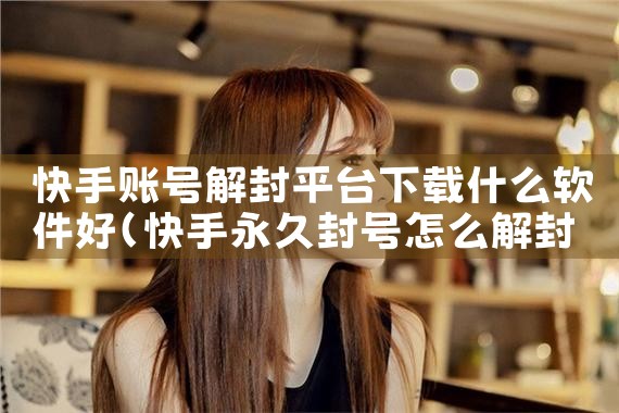 快手账号解封平台下载什么软件好