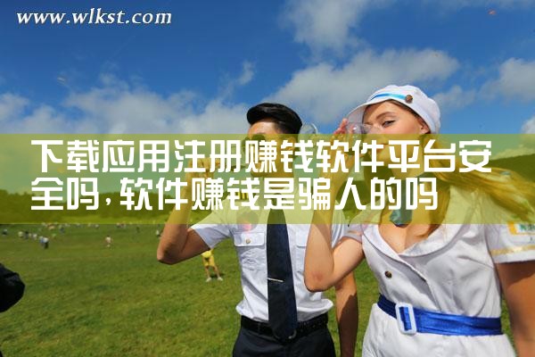 下载应用注册赚钱软件平台安全吗