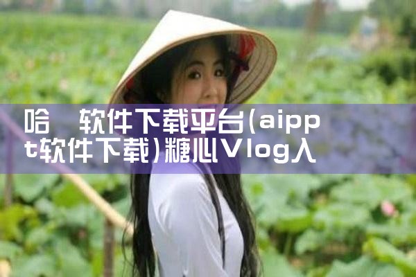 哈啰软件下载平台|糖心Vlog入口
