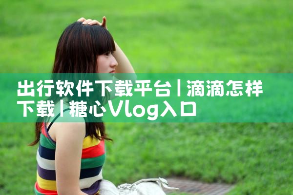 出行软件下载平台|糖心Vlog入口