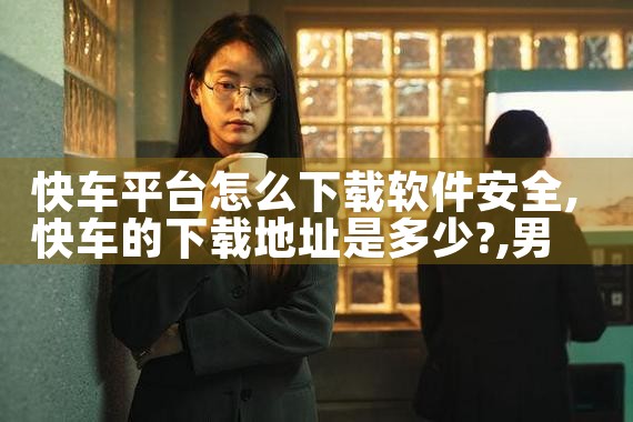 快车平台怎么下载软件安全|男娘日记
