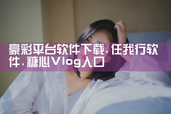 豪彩平台软件下载|糖心Vlog入口