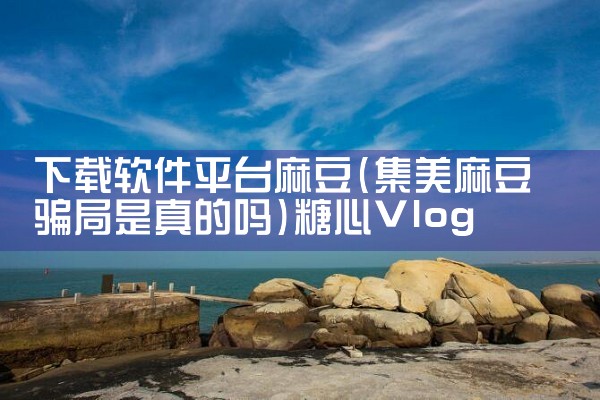 下载软件平台麻豆|糖心Vlog入口