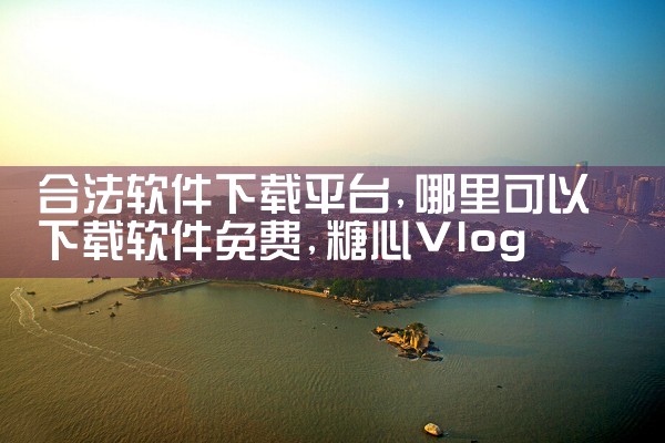 合法软件下载平台|糖心Vlog入口